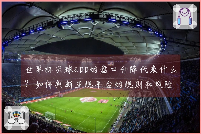 世界杯买球app的盘口升降代表什么？如何判断正规平台的规则和风险？