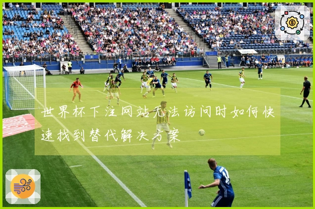 世界杯下注网站无法访问时如何快速找到替代解决方案