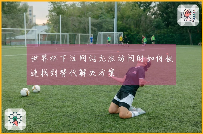 世界杯下注网站无法访问时如何快速找到替代解决方案