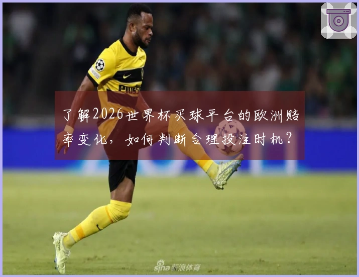 了解2026世界杯买球平台的欧洲赔率变化，如何判断合理投注时机？